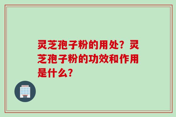 灵芝孢子粉的用处？灵芝孢子粉的功效和作用是什么？