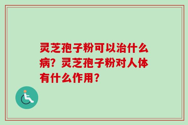 灵芝孢子粉可以什么?灵芝孢子粉对人体有什么作用? 灵芝孢子粉可以什么?灵芝孢子粉对人体有什么作用?