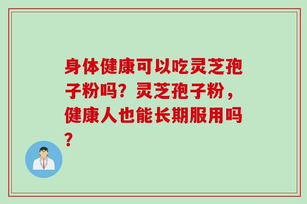 身体健康可以吃灵芝孢子粉吗？灵芝孢子粉，健康人也能长期服用吗？