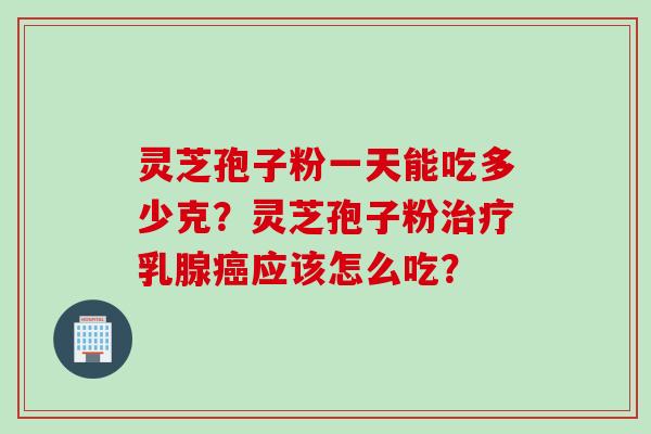 灵芝孢子粉一天能吃多少克？灵芝孢子粉治疗乳腺癌应该怎么吃？