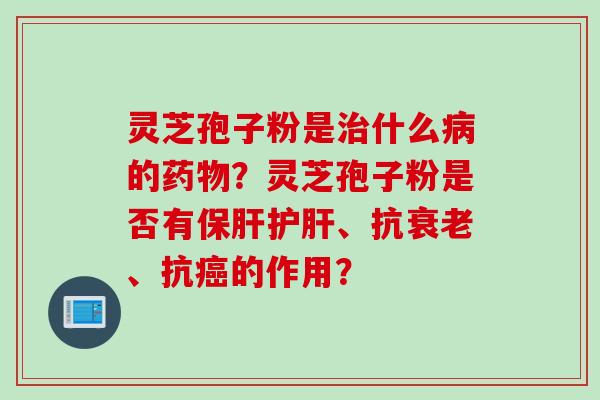 灵芝孢子粉是治什么病的药物？灵芝孢子粉是否有保肝护肝、抗衰老、抗癌的作用？