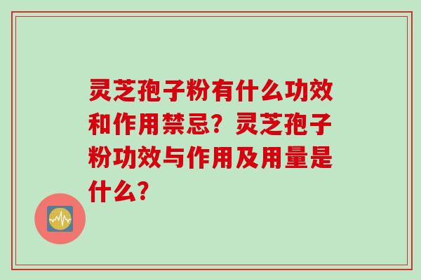 灵芝孢子粉有什么功效和作用禁忌？灵芝孢子粉功效与作用及用量是什么？