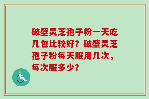 破壁灵芝孢子粉一天吃几包比较好？破壁灵芝孢子粉每天服用几次，每次服多少？