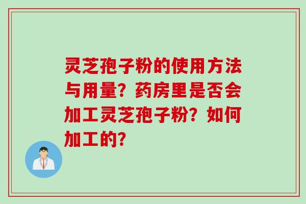 灵芝孢子粉的使用方法与用量?药房里是否会加工灵芝孢子粉?如何加工的? 灵芝孢子粉的使用方法与用量?药房里是否会加工灵芝孢子粉?如何加工的?