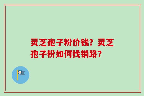 灵芝孢子粉价钱？灵芝孢子粉如何找销路？