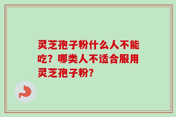 灵芝孢子粉什么人不能吃？哪类人不适合服用灵芝孢子粉？
