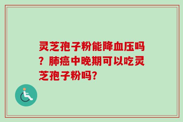 灵芝孢子粉能降血压吗？肺癌中晚期可以吃灵芝孢子粉吗？