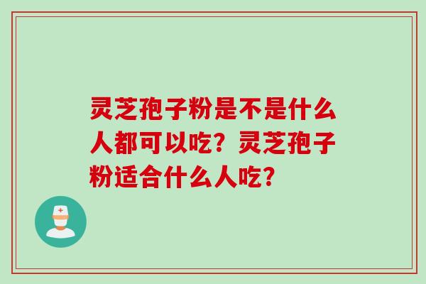 灵芝孢子粉是不是什么人都可以吃？灵芝孢子粉适合什么人吃？