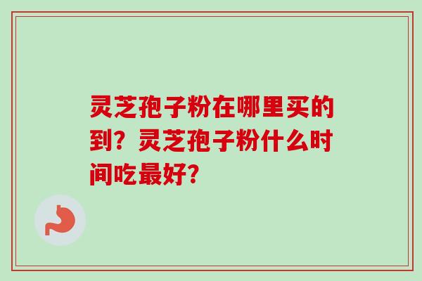 灵芝孢子粉在哪里买的到？灵芝孢子粉什么时间吃好？