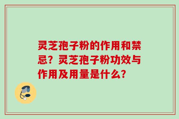 灵芝孢子粉的作用和禁忌？灵芝孢子粉功效与作用及用量是什么？