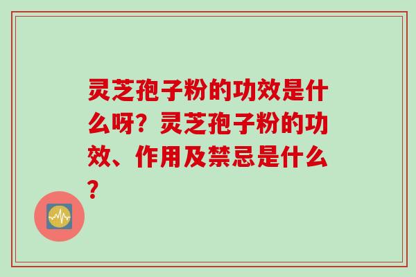 灵芝孢子粉的功效是什么呀？灵芝孢子粉的功效、作用及禁忌是什么？