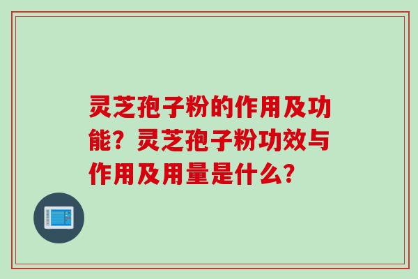 灵芝孢子粉的作用及功能？灵芝孢子粉功效与作用及用量是什么？