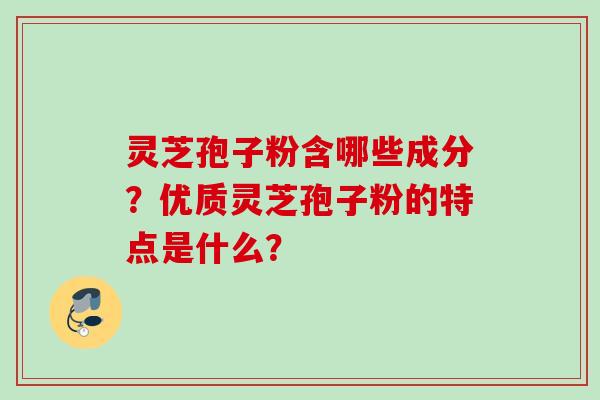 灵芝孢子粉含哪些成分？优质灵芝孢子粉的特点是什么？