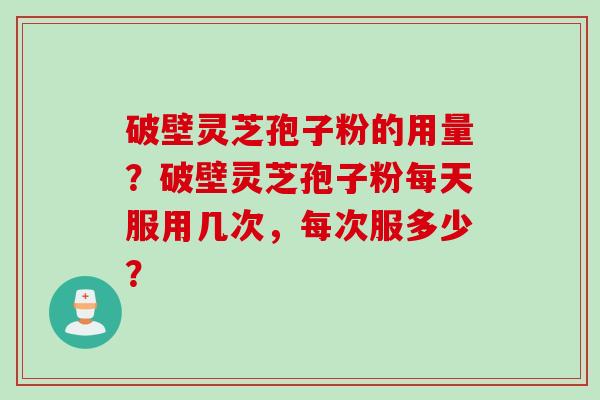 破壁灵芝孢子粉的用量？破壁灵芝孢子粉每天服用几次，每次服多少？