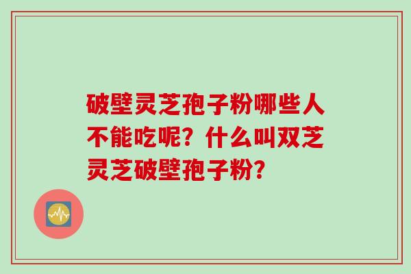 破壁灵芝孢子粉哪些人不能吃呢？什么叫双芝灵芝破壁孢子粉？
