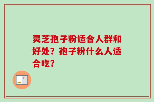 灵芝孢子粉适合人群和好处?孢子粉什么人适合吃? 灵芝孢子粉适合人群和好处?孢子粉什么人适合吃?
