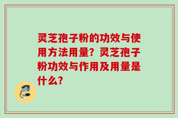 灵芝孢子粉的功效与使用方法用量？灵芝孢子粉功效与作用及用量是什么？