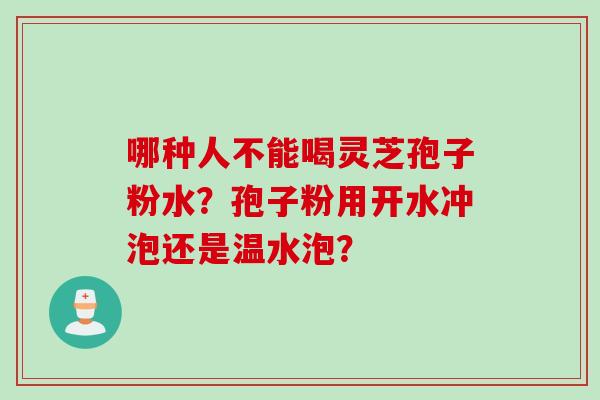 哪种人不能喝灵芝孢子粉水？孢子粉用开水冲泡还是温水泡？