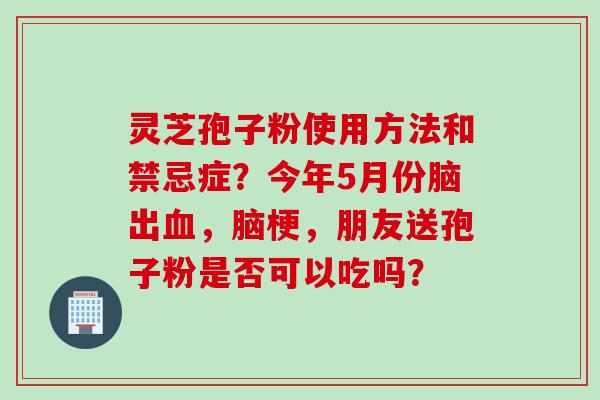 灵芝孢子粉使用方法和禁忌症？今年5月份脑出血，脑梗，朋友送孢子粉是否可以吃吗？