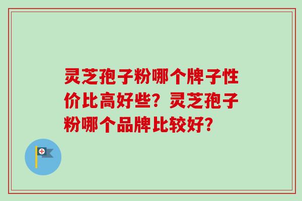 灵芝孢子粉哪个牌子性价比高好些？灵芝孢子粉哪个品牌比较好？