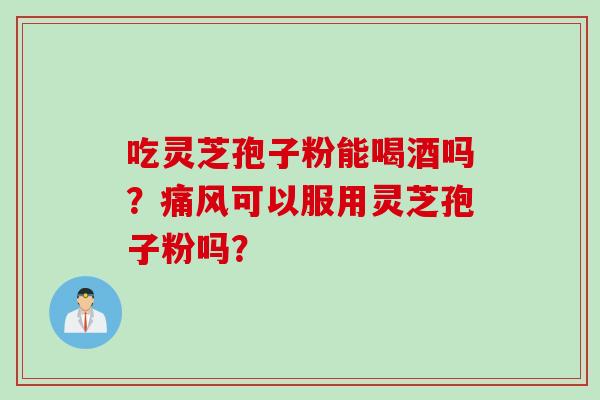吃灵芝孢子粉能喝酒吗？痛风可以服用灵芝孢子粉吗？