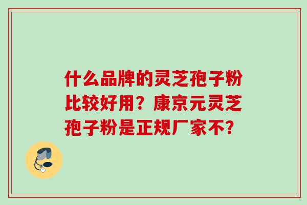 什么品牌的灵芝孢子粉比较好用？康京元灵芝孢子粉是正规厂家不？