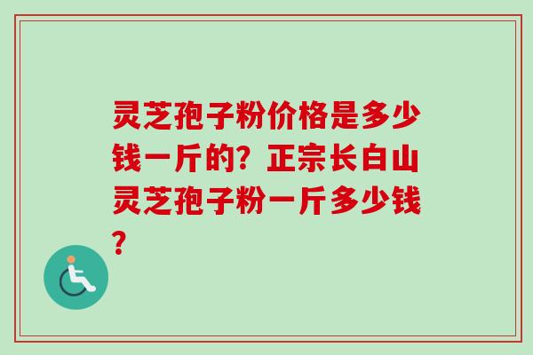 灵芝孢子粉价格是多少钱一斤的？正宗长白山灵芝孢子粉一斤多少钱？