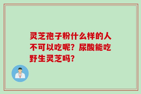 灵芝孢子粉什么样的人不可以吃呢？尿酸能吃野生灵芝吗？