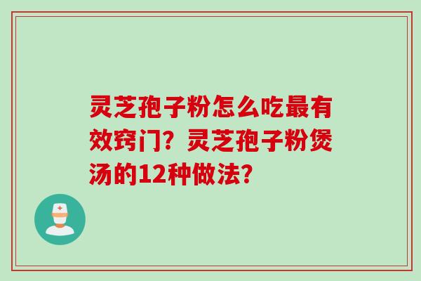 灵芝孢子粉怎么吃最有效窍门？灵芝孢子粉煲汤的12种做法？