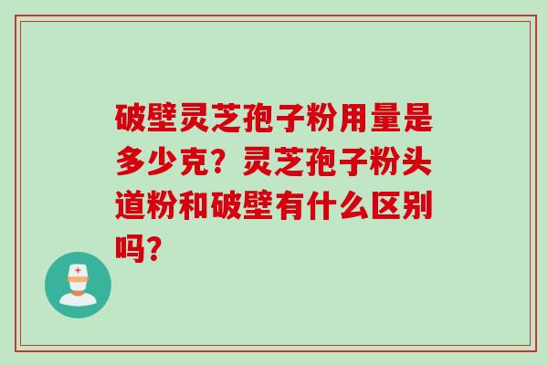 破壁灵芝孢子粉用量是多少克？灵芝孢子粉头道粉和破壁有什么区别吗？