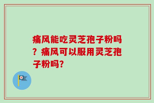 痛风能吃灵芝孢子粉吗？痛风可以服用灵芝孢子粉吗？