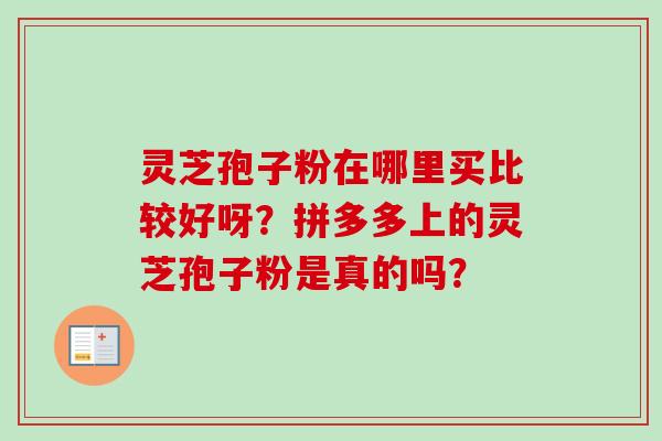 灵芝孢子粉在哪里买比较好呀？拼多多上的灵芝孢子粉是真的吗？