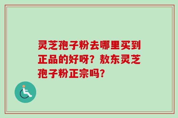 灵芝孢子粉去哪里买到正品的好呀？敖东灵芝孢子粉正宗吗？