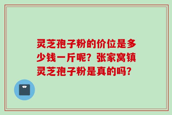灵芝孢子粉的价位是多少钱一斤呢？张家窝镇灵芝孢子粉是真的吗？