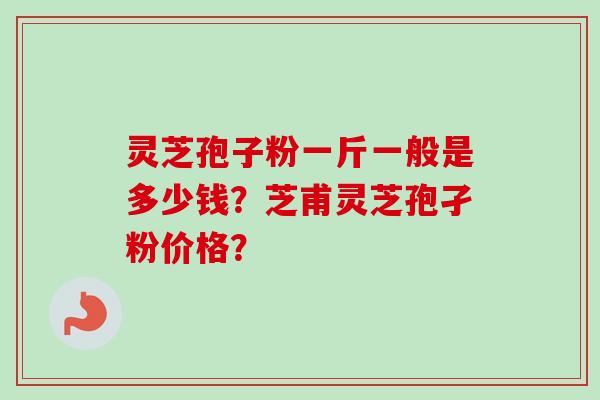 灵芝孢子粉一斤一般是多少钱？芝甫灵芝孢孑粉价格？