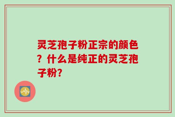 灵芝孢子粉正宗的颜色？什么是纯正的灵芝孢子粉？