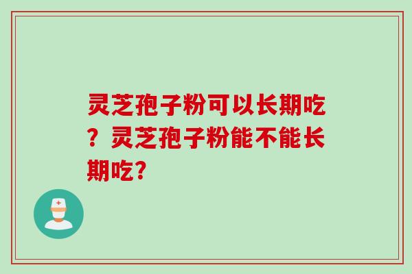 灵芝孢子粉可以长期吃？灵芝孢子粉能不能长期吃？