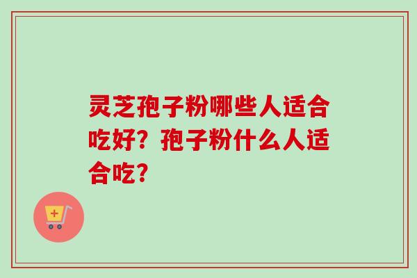 灵芝孢子粉哪些人适合吃好？孢子粉什么人适合吃？