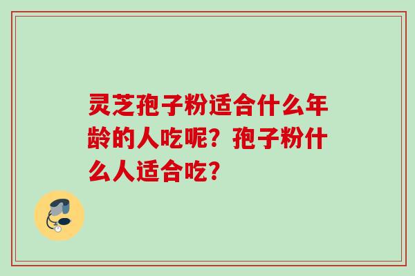 灵芝孢子粉适合什么年龄的人吃呢？孢子粉什么人适合吃？