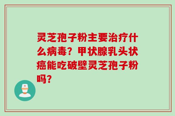 灵芝孢子粉主要治疗什么病毒？甲状腺乳头状癌能吃破壁灵芝孢子粉吗？