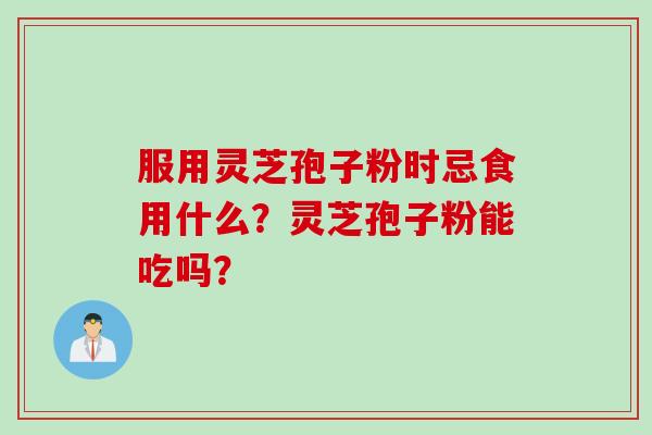 服用灵芝孢子粉时忌食用什么？灵芝孢子粉能吃吗？