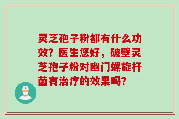 灵芝孢子粉都有什么功效？医生您好，破壁灵芝孢子粉对幽门螺旋杆菌有治疗的效果吗？