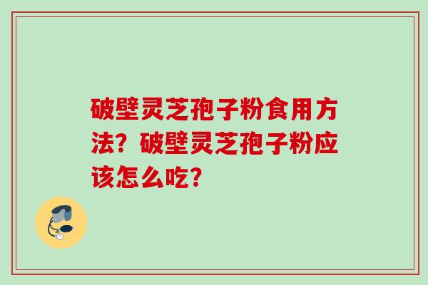 破壁灵芝孢子粉食用方法？破壁灵芝孢子粉应该怎么吃？