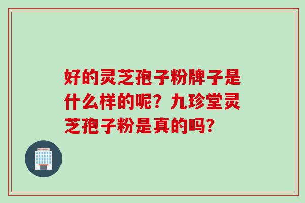 好的灵芝孢子粉牌子是什么样的呢？九珍堂灵芝孢子粉是真的吗？