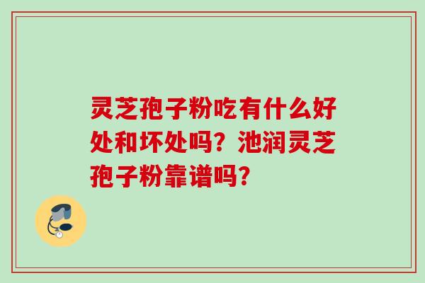 灵芝孢子粉吃有什么好处和坏处吗？池润灵芝孢子粉靠谱吗？