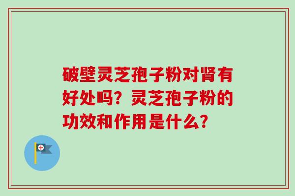 破壁灵芝孢子粉对肾有好处吗？灵芝孢子粉的功效和作用是什么？