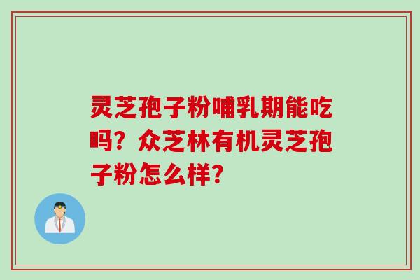 灵芝孢子粉哺乳期能吃吗？众芝林有机灵芝孢子粉怎么样？
