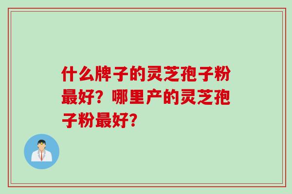 什么牌子的灵芝孢子粉最好？哪里产的灵芝孢子粉最好？