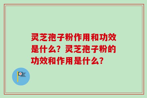 灵芝孢子粉作用和功效是什么？灵芝孢子粉的功效和作用是什么？