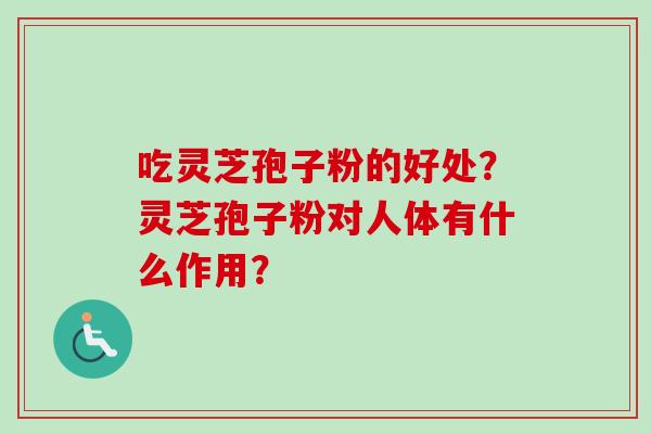 吃灵芝孢子粉的好处？灵芝孢子粉对人体有什么作用？